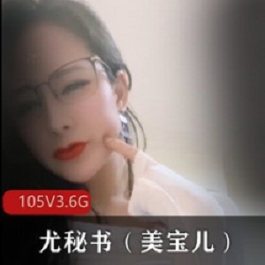 精选御姐成熟主妇-尤秘书(美宝儿)身材颜值爆表，自发图超强，105V3.6GPapa蜜臀天花板级别！